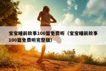 宝宝睡前故事100篇免费听（宝宝睡前故事100篇免费听完整版）