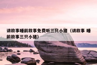 讲故事睡前故事免费听三只小猪（讲故事 睡前故事三只小猪）