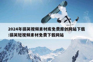 2024年搞笑视频素材库免费原创网站下载:搞笑短视频素材免费下载网站