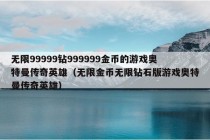 无限99999钻999999金币的游戏奥特曼传奇英雄（无限金币无限钻石版游戏奥特曼传奇英雄）