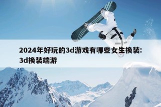 2024年好玩的3d游戏有哪些女生换装:3d换装端游