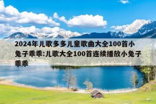 2024年儿歌多多儿童歌曲大全100首小兔子乖乖:儿歌大全100首连续播放小兔子乖乖