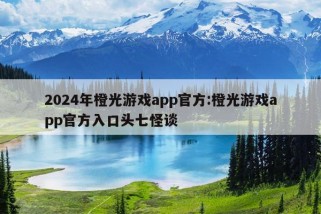 2024年橙光游戏app官方:橙光游戏app官方入口头七怪谈