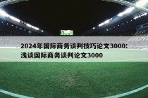 2024年国际商务谈判技巧论文3000:浅谈国际商务谈判论文3000