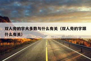 双人旁的字大多数与什么有关（双人旁的字跟什么有关）