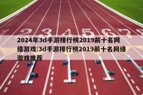 2024年3d手游排行榜2019前十名网络游戏:3d手游排行榜2019前十名网络游戏推荐