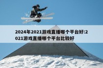 2024年2021游戏直播哪个平台好:2021游戏直播哪个平台比较好