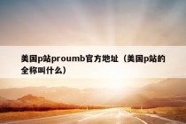 美国p站proumb官方地址（美国p站的全称叫什么）