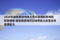 2024年益智类游戏幼儿可以获得的游戏经验有哪些:益智类游戏可以培养幼儿的意志和表演能力