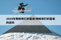 2024年蜘蛛侠打的是谁:蜘蛛侠打的是谁的战衣