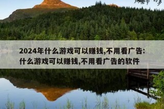 2024年什么游戏可以赚钱,不用看广告:什么游戏可以赚钱,不用看广告的软件