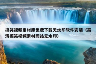 搞笑视频素材库免费下载无水印软件安装（高清搞笑视频素材网站无水印）