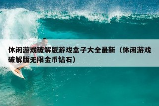 休闲游戏破解版游戏盒子大全最新（休闲游戏破解版无限金币钻石）