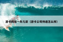 游卡网络一年几薪（游卡公司待遇怎么样）