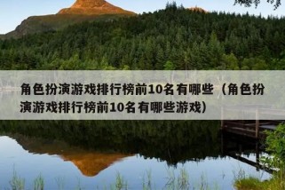 角色扮演游戏排行榜前10名有哪些（角色扮演游戏排行榜前10名有哪些游戏）