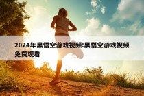 2024年黑悟空游戏视频:黑悟空游戏视频免费观看