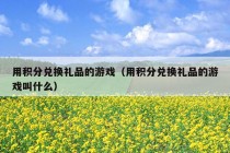 用积分兑换礼品的游戏（用积分兑换礼品的游戏叫什么）