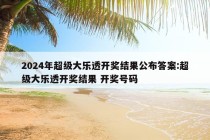 2024年超级大乐透开奖结果公布答案:超级大乐透开奖结果 开奖号码