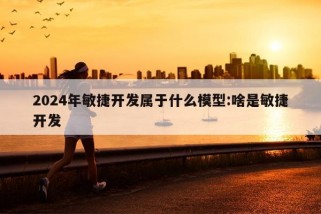 2024年敏捷开发属于什么模型:啥是敏捷开发