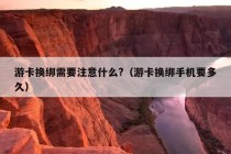 游卡换绑需要注意什么?（游卡换绑手机要多久）