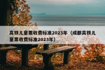 高铁儿童票收费标准2023年（成都高铁儿童票收费标准2023年）