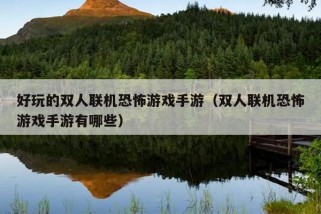 好玩的双人联机恐怖游戏手游（双人联机恐怖游戏手游有哪些）