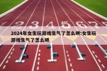 2024年女生玩游戏生气了怎么哄:女生玩游戏生气了怎么哄