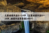 儿童谜语大全8一10岁（儿童谜语大全8一10岁_谜语大全及答案100个）