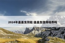 2024年盖盖虫技能:盖盖虫值得培养吗