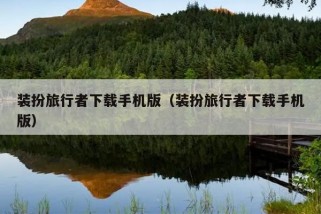 装扮旅行者下载手机版（装扮旅行者下载手机版）