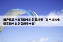 国产搞笑电影喜剧电影免费观看（国产搞笑电影喜剧电影免费观看全集）