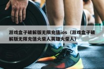 游戏盒子破解版无限充值ios（游戏盒子破解版无限充值火柴人英雄火柴人）