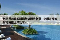 休闲游戏破解版绿色资源网免费（休闲游戏破解版无限金币钻石）