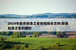 2024年股市射击之星收阳线会怎样:股票射击之星的图形