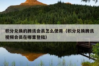 积分兑换的腾讯会员怎么使用（积分兑换腾讯视频会员在哪里登陆）