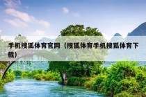 手机搜狐体育官网（搜狐体育手机搜狐体育下载）