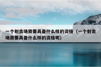 一个射击场需要具备什么样的资格（一个射击场需要具备什么样的资格呢）