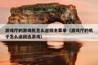 游戏厅的游戏机怎么返回主菜单（游戏厅的机子怎么返回选游戏）