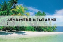 儿童电影3-6岁免费（8∼12岁儿童电影）