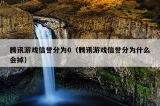 腾讯游戏信誉分为0（腾讯游戏信誉分为什么会掉）