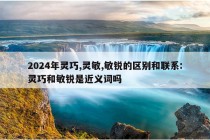 2024年灵巧,灵敏,敏锐的区别和联系:灵巧和敏锐是近义词吗