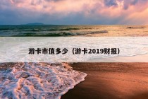 游卡市值多少（游卡2019财报）