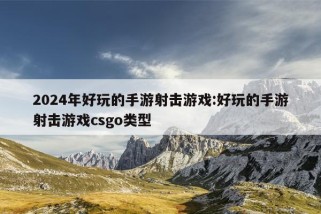 2024年好玩的手游射击游戏:好玩的手游射击游戏csgo类型