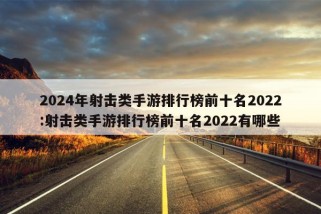 2024年射击类手游排行榜前十名2022:射击类手游排行榜前十名2022有哪些