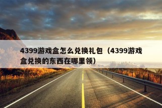 4399游戏盒怎么兑换礼包（4399游戏盒兑换的东西在哪里领）