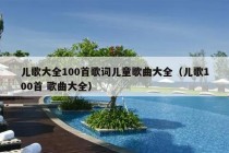 儿歌大全100首歌词儿童歌曲大全（儿歌100首 歌曲大全）