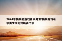 2024年搞笑的游戏名字男生:搞笑游戏名字男生简短好听两个字