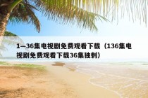 1—36集电视剧免费观看下载（136集电视剧免费观看下载36集独刺）