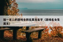 独一无二的游戏女网名英文名字（游戏名女生英文）