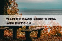 2024年冒险的英语单词有哪些:冒险的英语单词有哪些怎么读